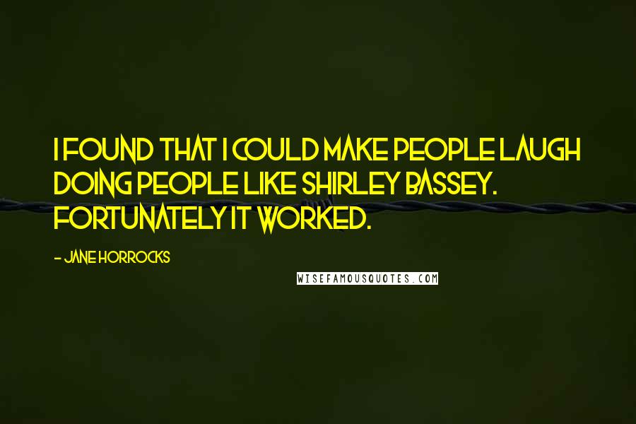 Jane Horrocks Quotes: I found that I could make people laugh doing people like Shirley Bassey. Fortunately it worked.