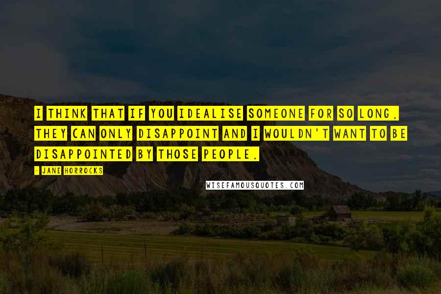 Jane Horrocks Quotes: I think that if you idealise someone for so long, they can only disappoint and I wouldn't want to be disappointed by those people.