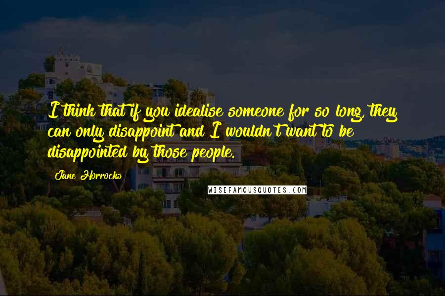 Jane Horrocks Quotes: I think that if you idealise someone for so long, they can only disappoint and I wouldn't want to be disappointed by those people.