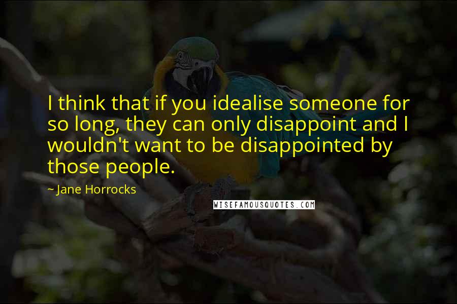 Jane Horrocks Quotes: I think that if you idealise someone for so long, they can only disappoint and I wouldn't want to be disappointed by those people.