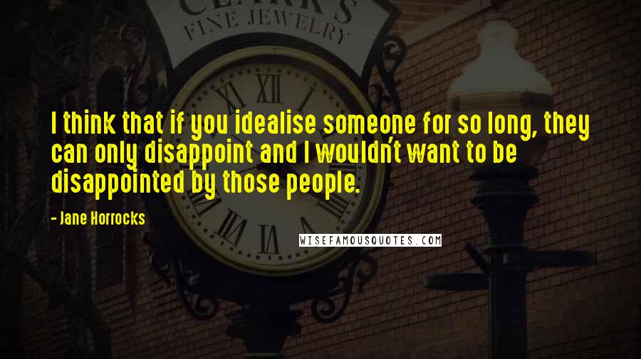 Jane Horrocks Quotes: I think that if you idealise someone for so long, they can only disappoint and I wouldn't want to be disappointed by those people.