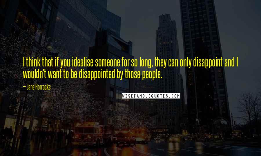 Jane Horrocks Quotes: I think that if you idealise someone for so long, they can only disappoint and I wouldn't want to be disappointed by those people.