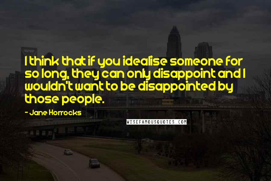 Jane Horrocks Quotes: I think that if you idealise someone for so long, they can only disappoint and I wouldn't want to be disappointed by those people.