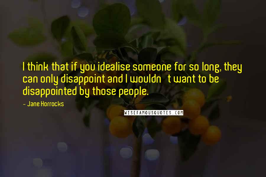 Jane Horrocks Quotes: I think that if you idealise someone for so long, they can only disappoint and I wouldn't want to be disappointed by those people.