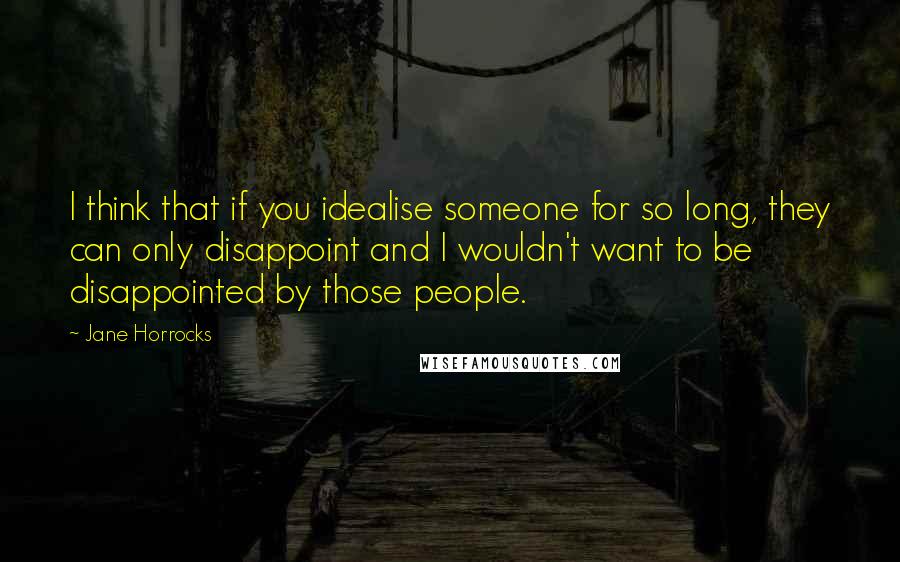 Jane Horrocks Quotes: I think that if you idealise someone for so long, they can only disappoint and I wouldn't want to be disappointed by those people.