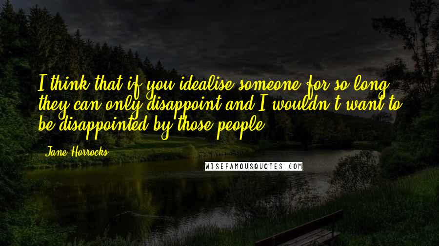 Jane Horrocks Quotes: I think that if you idealise someone for so long, they can only disappoint and I wouldn't want to be disappointed by those people.