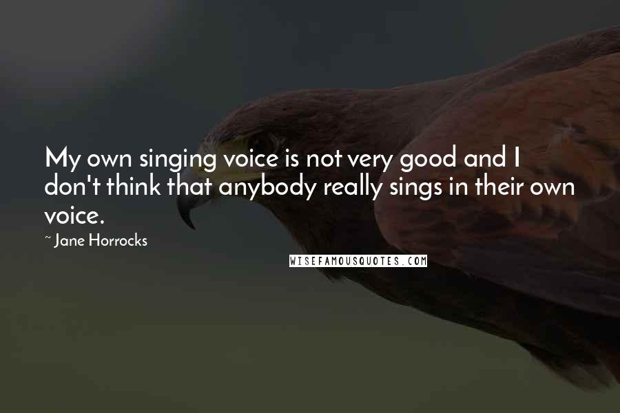 Jane Horrocks Quotes: My own singing voice is not very good and I don't think that anybody really sings in their own voice.