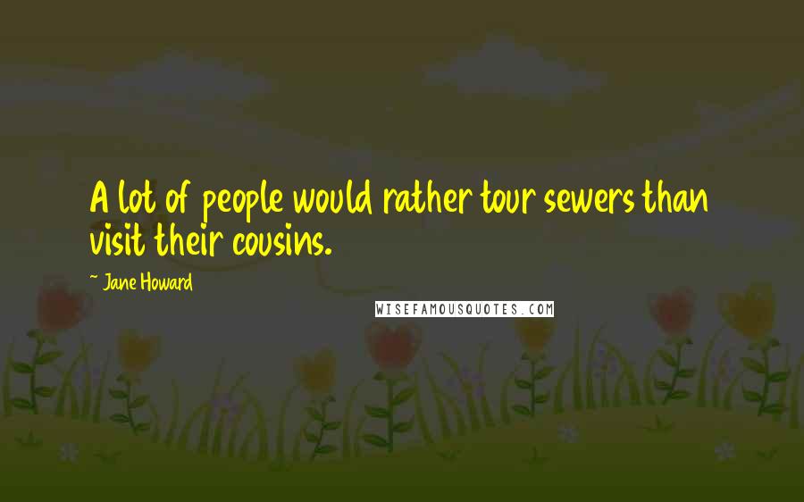 Jane Howard Quotes: A lot of people would rather tour sewers than visit their cousins.