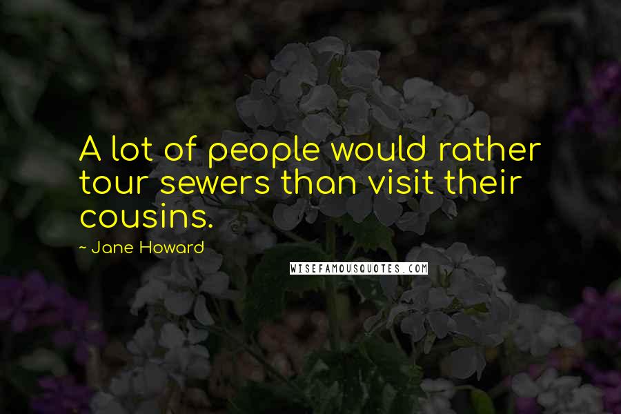 Jane Howard Quotes: A lot of people would rather tour sewers than visit their cousins.