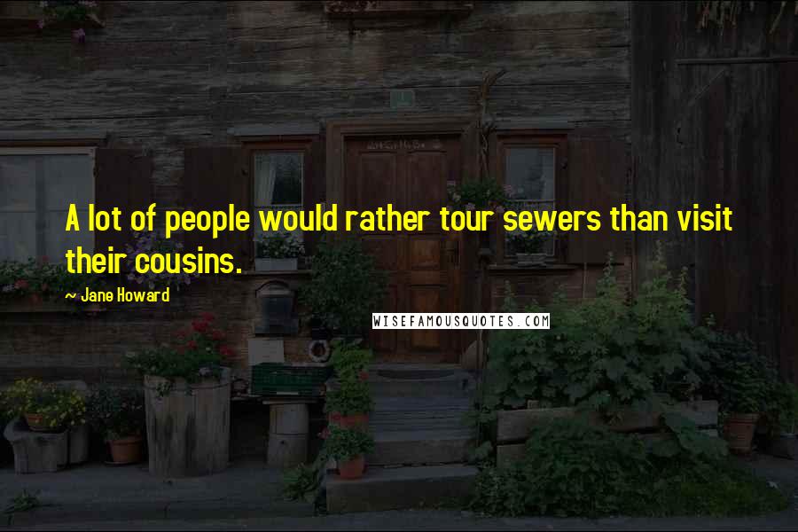 Jane Howard Quotes: A lot of people would rather tour sewers than visit their cousins.