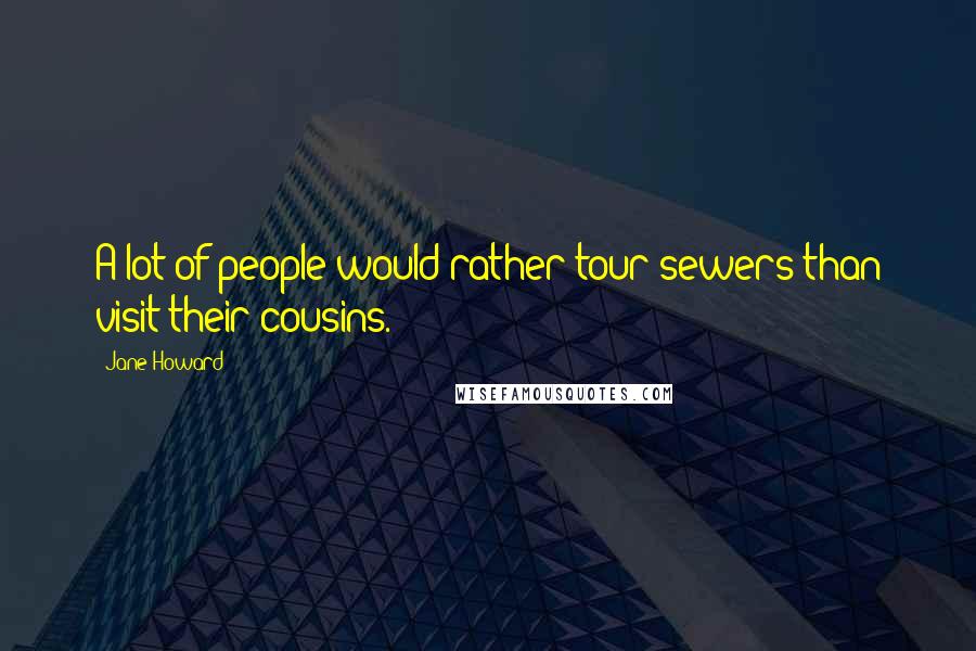 Jane Howard Quotes: A lot of people would rather tour sewers than visit their cousins.