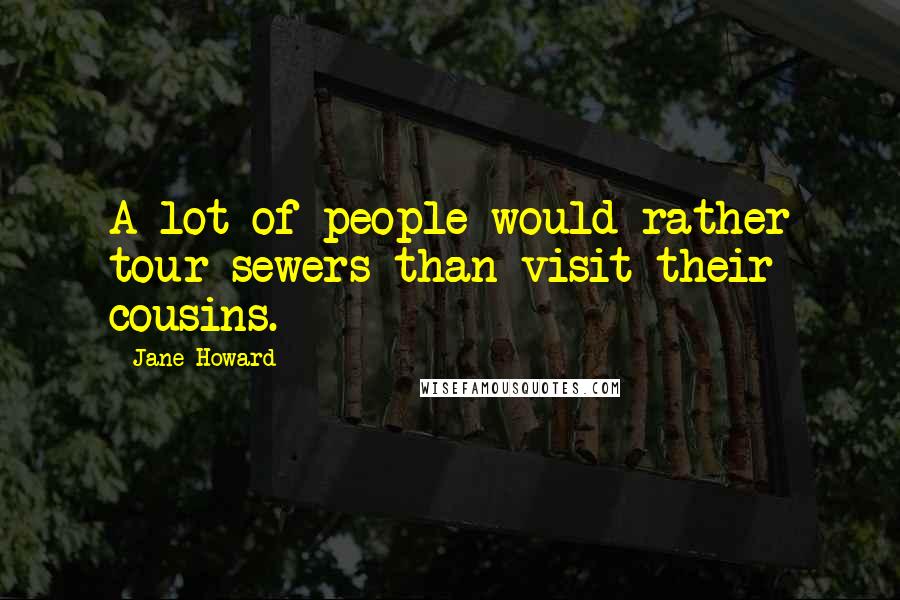 Jane Howard Quotes: A lot of people would rather tour sewers than visit their cousins.