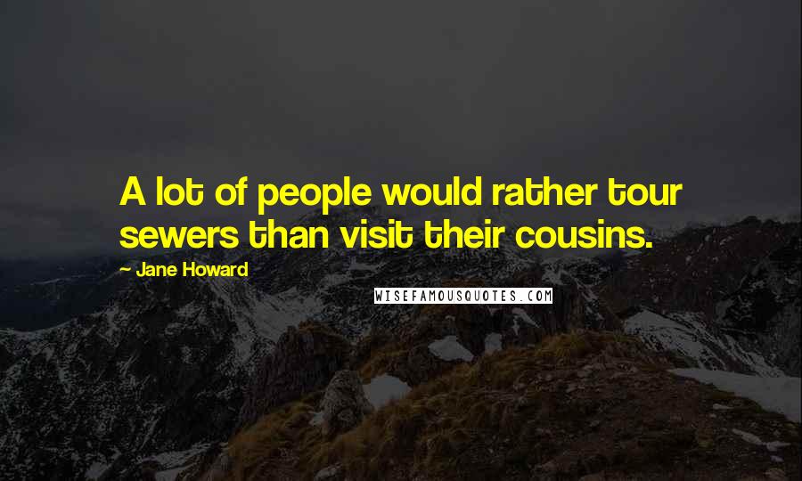 Jane Howard Quotes: A lot of people would rather tour sewers than visit their cousins.