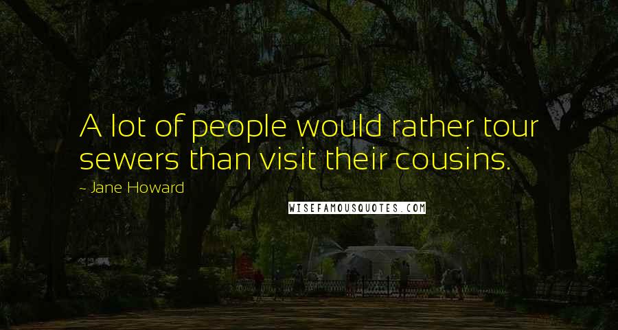 Jane Howard Quotes: A lot of people would rather tour sewers than visit their cousins.