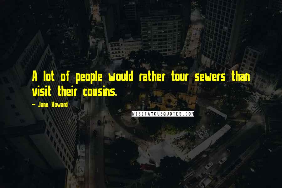 Jane Howard Quotes: A lot of people would rather tour sewers than visit their cousins.