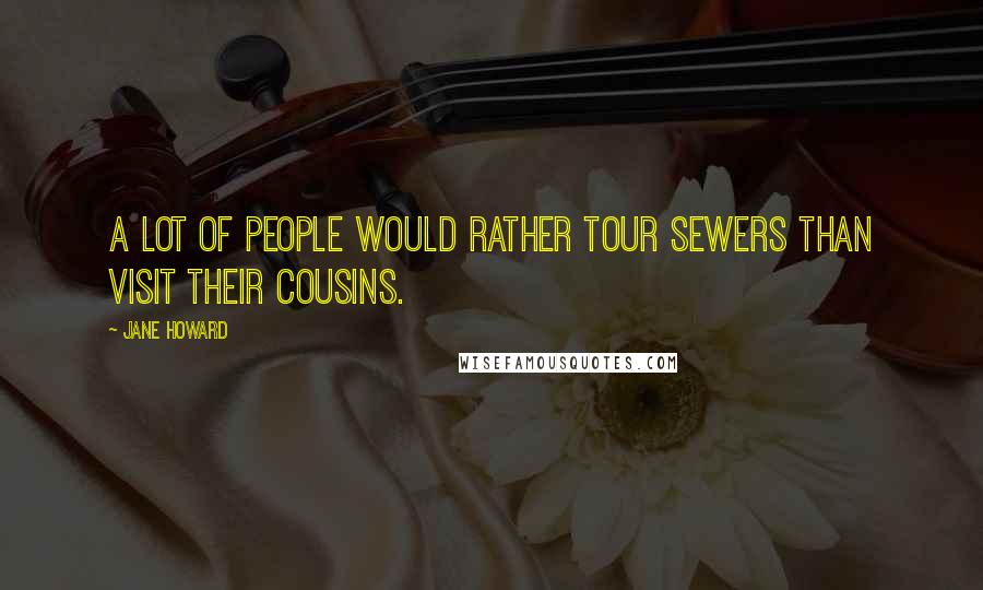 Jane Howard Quotes: A lot of people would rather tour sewers than visit their cousins.
