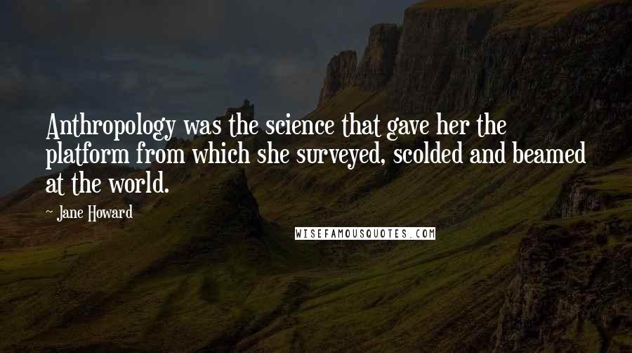 Jane Howard Quotes: Anthropology was the science that gave her the platform from which she surveyed, scolded and beamed at the world.