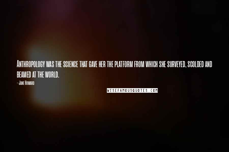 Jane Howard Quotes: Anthropology was the science that gave her the platform from which she surveyed, scolded and beamed at the world.