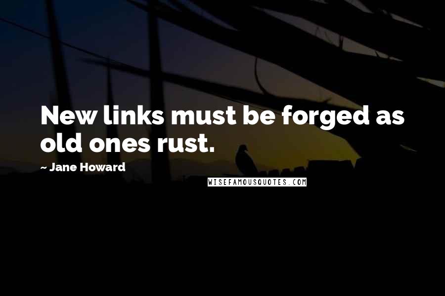 Jane Howard Quotes: New links must be forged as old ones rust.