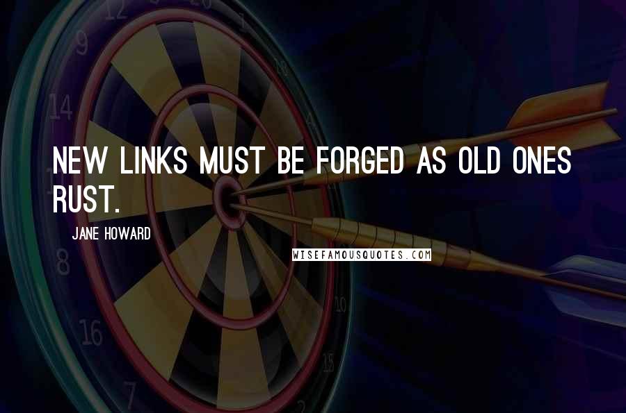 Jane Howard Quotes: New links must be forged as old ones rust.