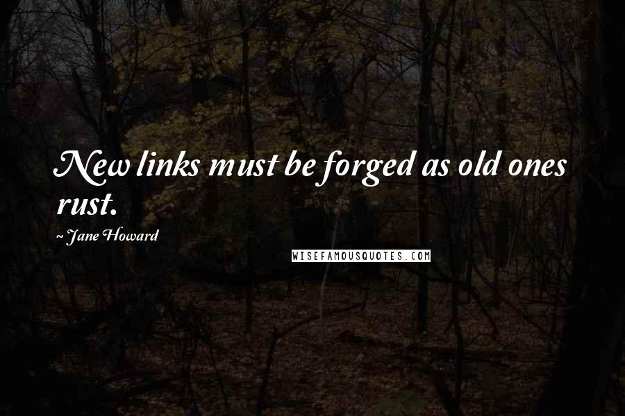 Jane Howard Quotes: New links must be forged as old ones rust.