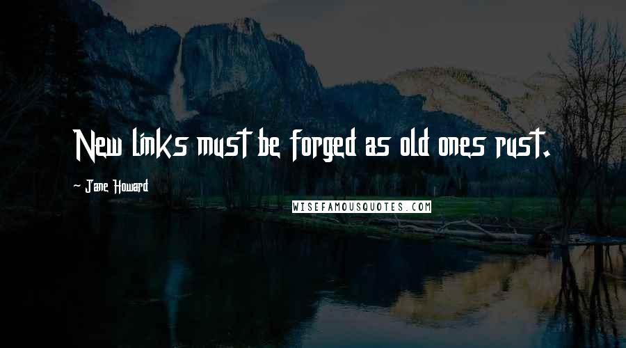 Jane Howard Quotes: New links must be forged as old ones rust.