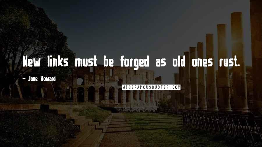 Jane Howard Quotes: New links must be forged as old ones rust.