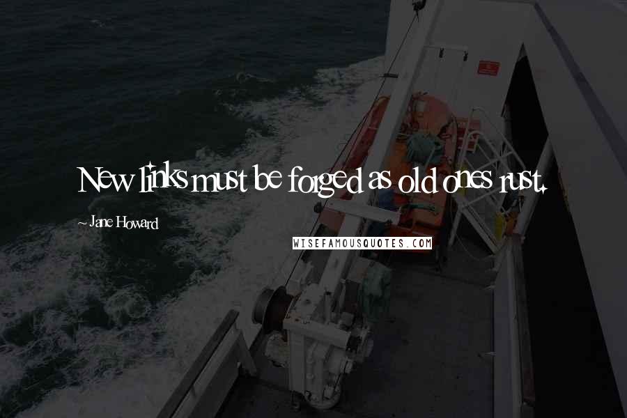 Jane Howard Quotes: New links must be forged as old ones rust.