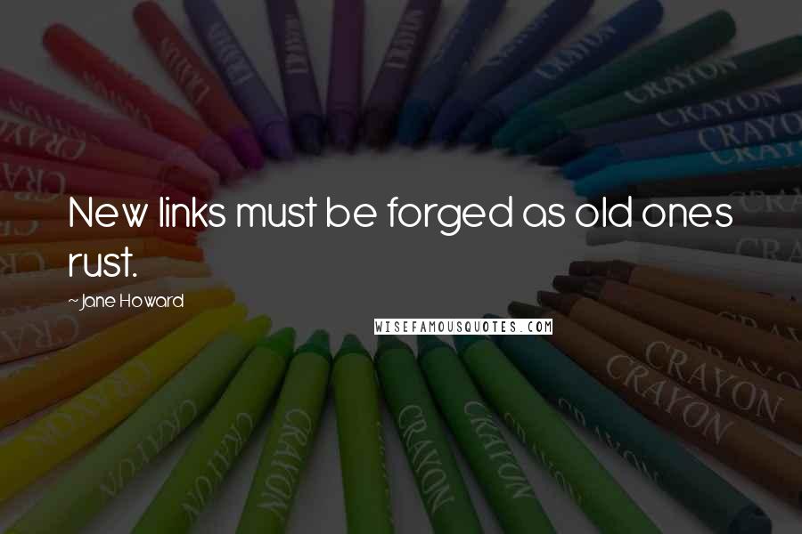 Jane Howard Quotes: New links must be forged as old ones rust.