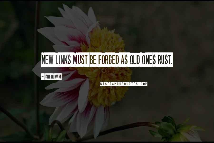 Jane Howard Quotes: New links must be forged as old ones rust.