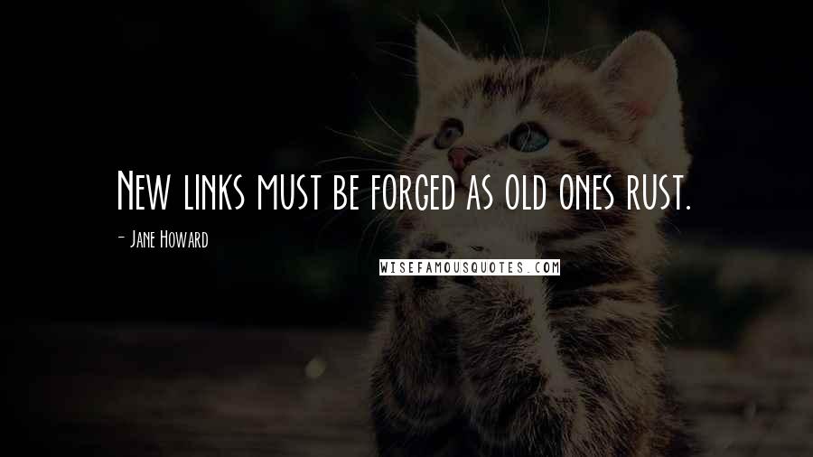 Jane Howard Quotes: New links must be forged as old ones rust.