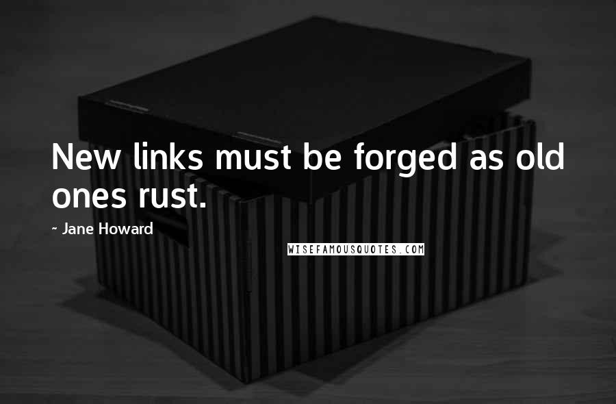 Jane Howard Quotes: New links must be forged as old ones rust.