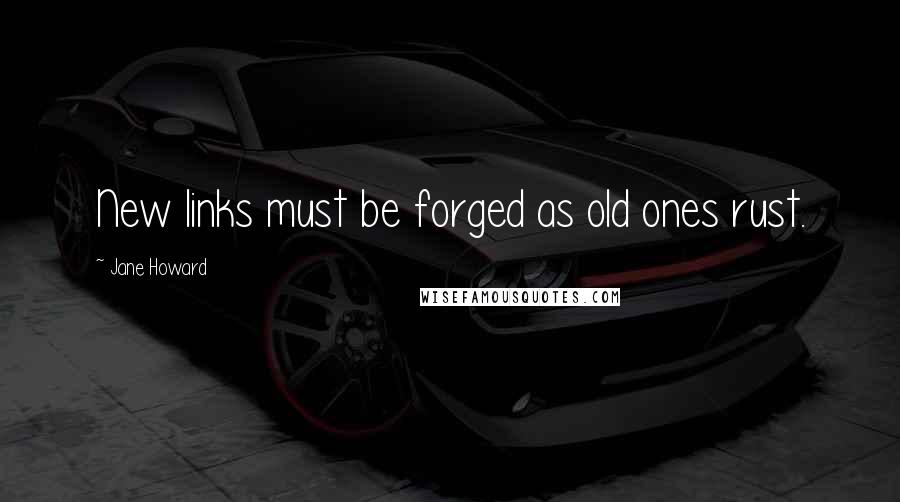 Jane Howard Quotes: New links must be forged as old ones rust.