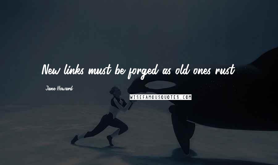Jane Howard Quotes: New links must be forged as old ones rust.