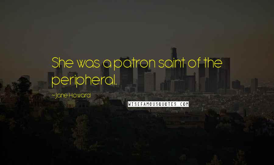 Jane Howard Quotes: She was a patron saint of the peripheral.