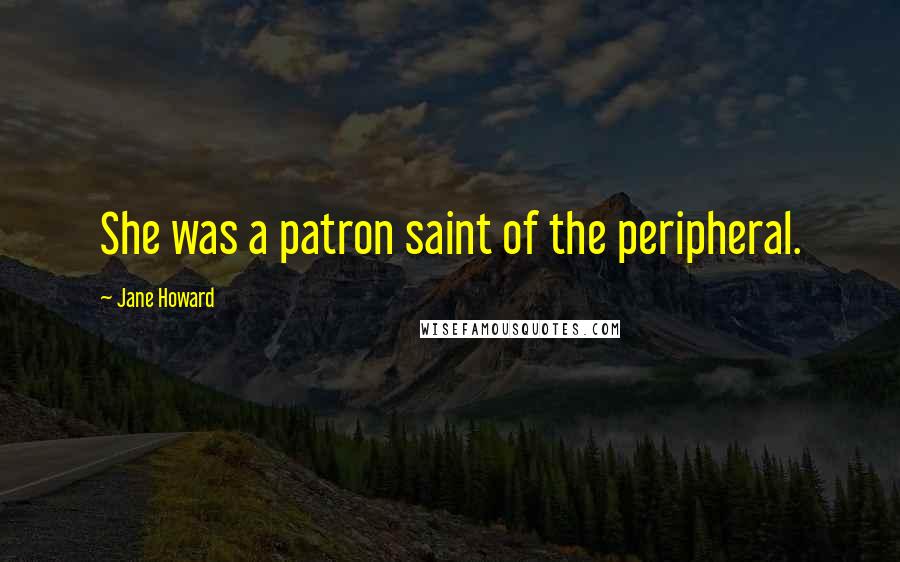 Jane Howard Quotes: She was a patron saint of the peripheral.