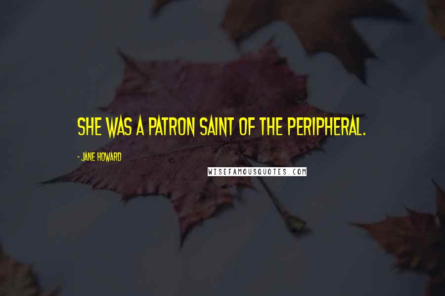 Jane Howard Quotes: She was a patron saint of the peripheral.