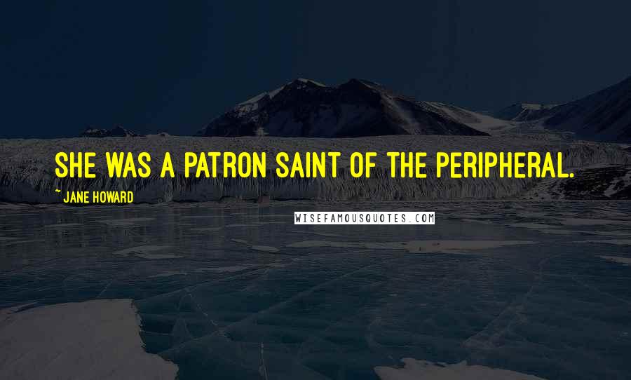 Jane Howard Quotes: She was a patron saint of the peripheral.