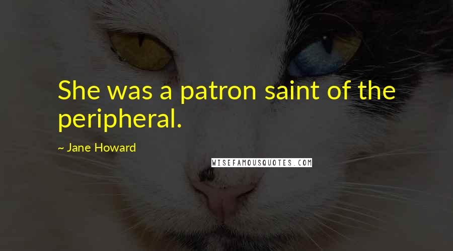 Jane Howard Quotes: She was a patron saint of the peripheral.