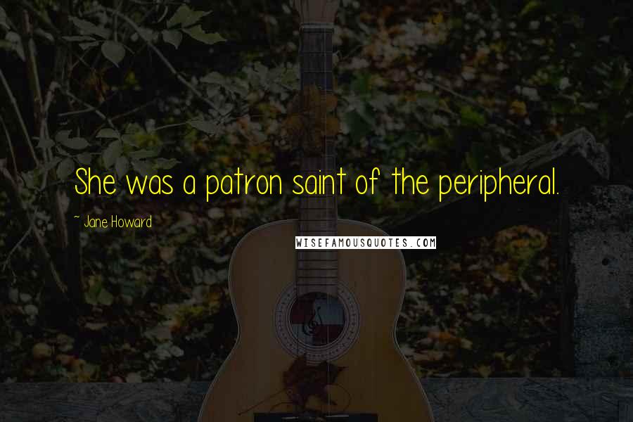 Jane Howard Quotes: She was a patron saint of the peripheral.