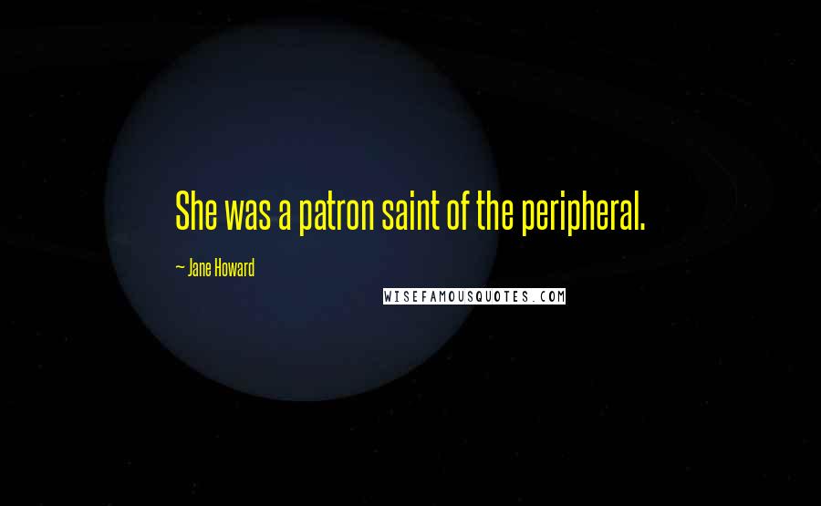 Jane Howard Quotes: She was a patron saint of the peripheral.