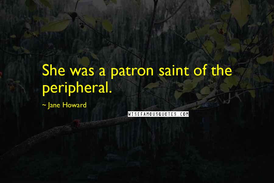 Jane Howard Quotes: She was a patron saint of the peripheral.