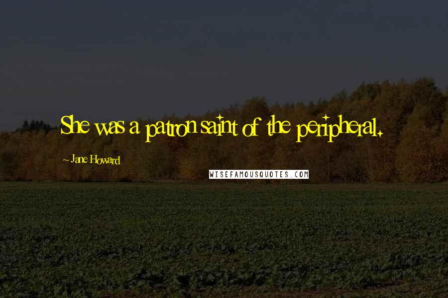 Jane Howard Quotes: She was a patron saint of the peripheral.