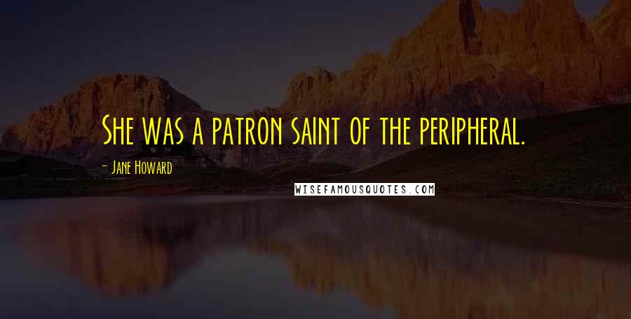 Jane Howard Quotes: She was a patron saint of the peripheral.