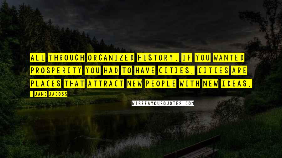 Jane Jacobs Quotes: All through organized history, if you wanted prosperity you had to have cities. Cities are places that attract new people with new ideas.