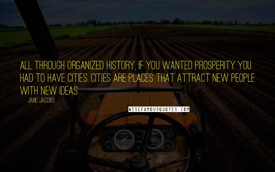 Jane Jacobs Quotes: All through organized history, if you wanted prosperity you had to have cities. Cities are places that attract new people with new ideas.