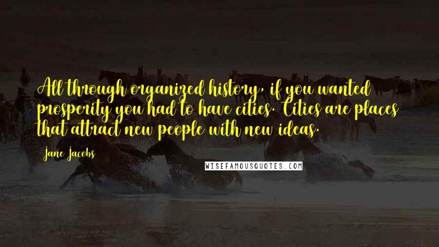 Jane Jacobs Quotes: All through organized history, if you wanted prosperity you had to have cities. Cities are places that attract new people with new ideas.