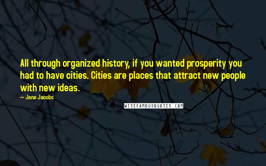 Jane Jacobs Quotes: All through organized history, if you wanted prosperity you had to have cities. Cities are places that attract new people with new ideas.