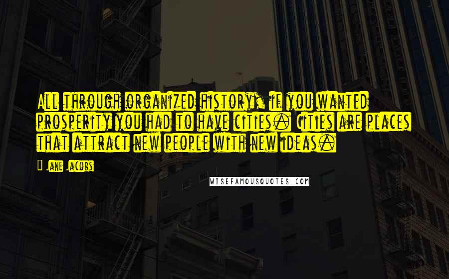 Jane Jacobs Quotes: All through organized history, if you wanted prosperity you had to have cities. Cities are places that attract new people with new ideas.