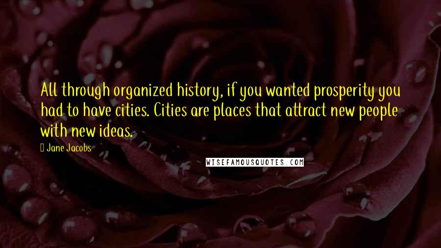 Jane Jacobs Quotes: All through organized history, if you wanted prosperity you had to have cities. Cities are places that attract new people with new ideas.